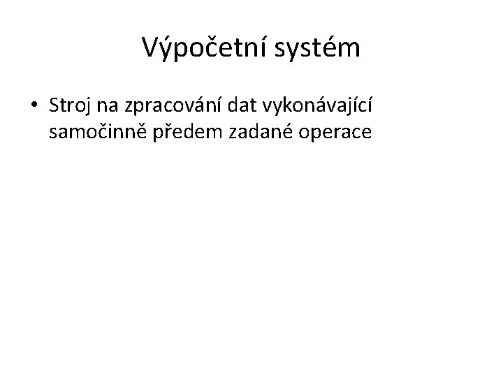 Výpočetní systém • Stroj na zpracování dat vykonávající samočinně předem zadané operace 