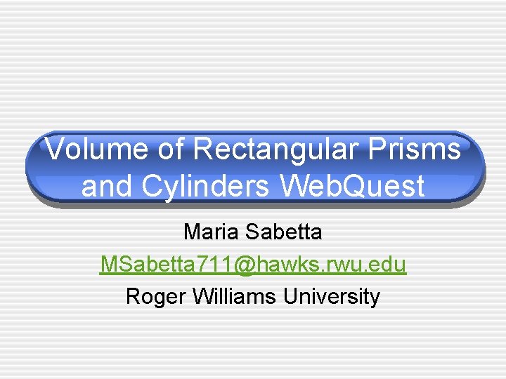 Volume of Rectangular Prisms and Cylinders Web. Quest Maria Sabetta MSabetta 711@hawks. rwu. edu