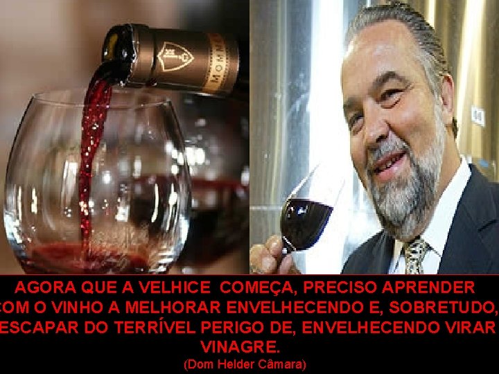AGORA QUE A VELHICE COMEÇA, PRECISO APRENDER COM O VINHO A MELHORAR ENVELHECENDO E,