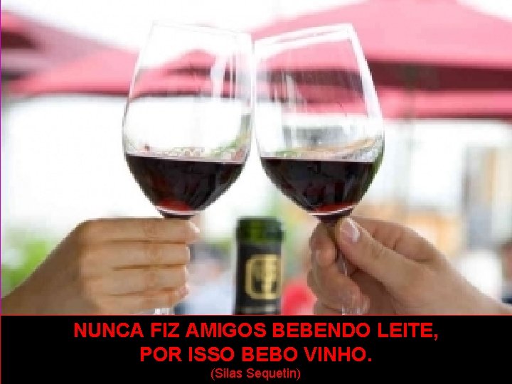 NUNCA FIZ AMIGOS BEBENDO LEITE, POR ISSO BEBO VINHO. (Silas Sequetin) 