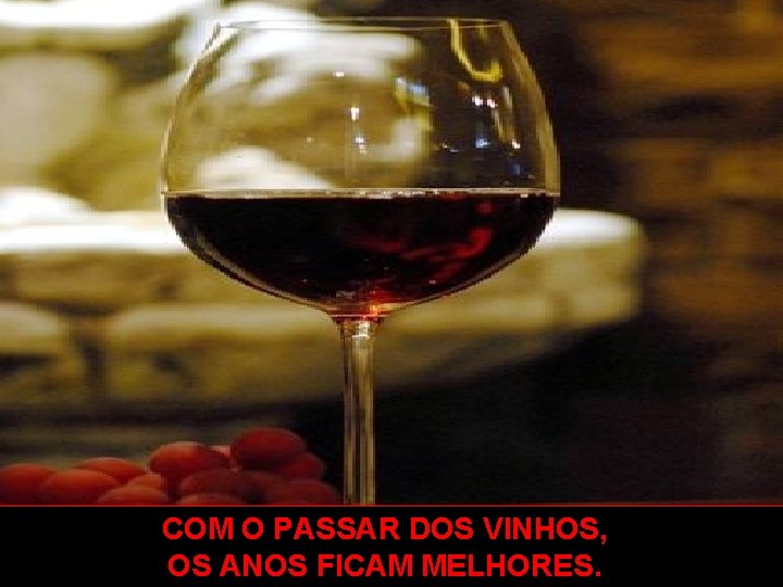 COM O PASSAR DOS VINHOS, OS ANOS FICAM MELHORES. 