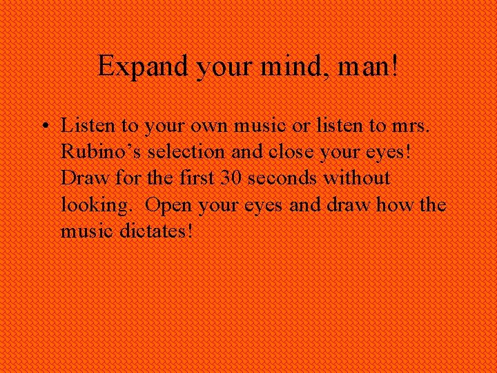 Expand your mind, man! • Listen to your own music or listen to mrs.