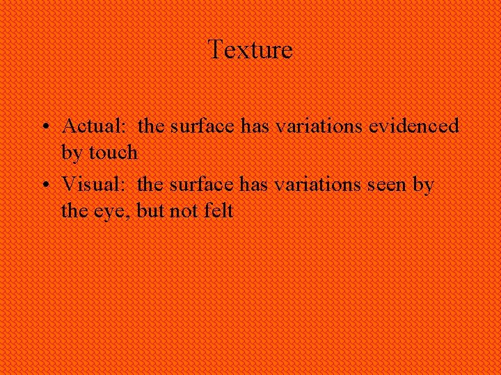Texture • Actual: the surface has variations evidenced by touch • Visual: the surface