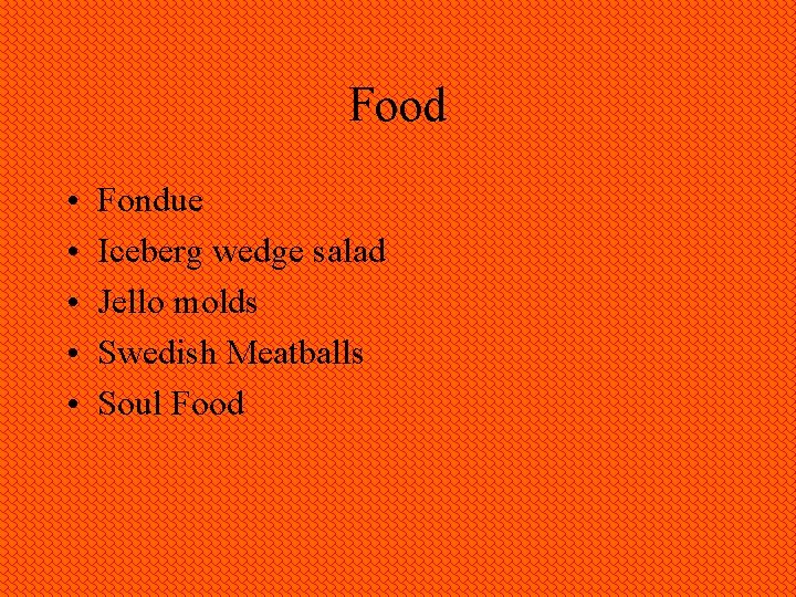 Food • • • Fondue Iceberg wedge salad Jello molds Swedish Meatballs Soul Food