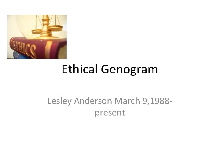 Ethical Genogram Lesley Anderson March 9, 1988 present 