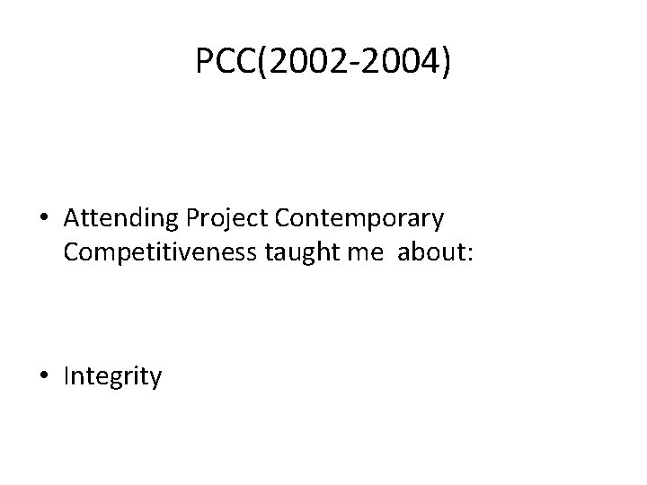 PCC(2002 -2004) • Attending Project Contemporary Competitiveness taught me about: • Integrity 