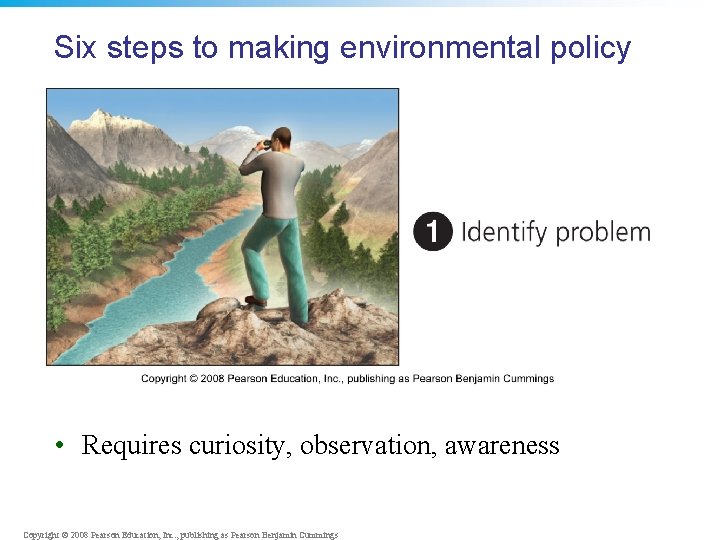 Six steps to making environmental policy • Requires curiosity, observation, awareness Copyright © 2008