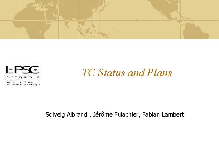 TC Status and Plans Solveig Albrand , Jérôme Fulachier, Fabian Lambert 