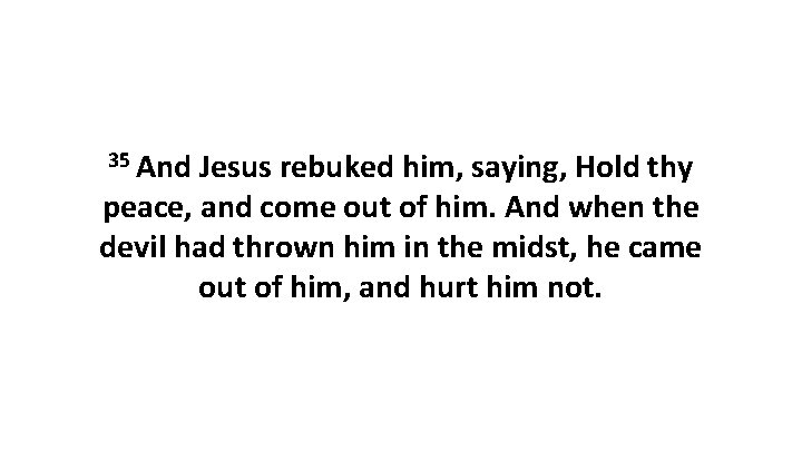 35 And Jesus rebuked him, saying, Hold thy peace, and come out of him.