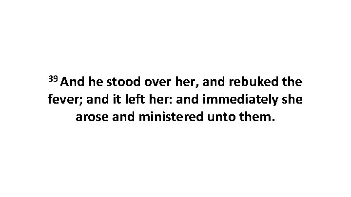 39 And he stood over her, and rebuked the fever; and it left her: