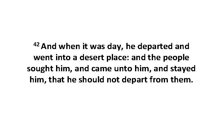 42 And when it was day, he departed and went into a desert place: