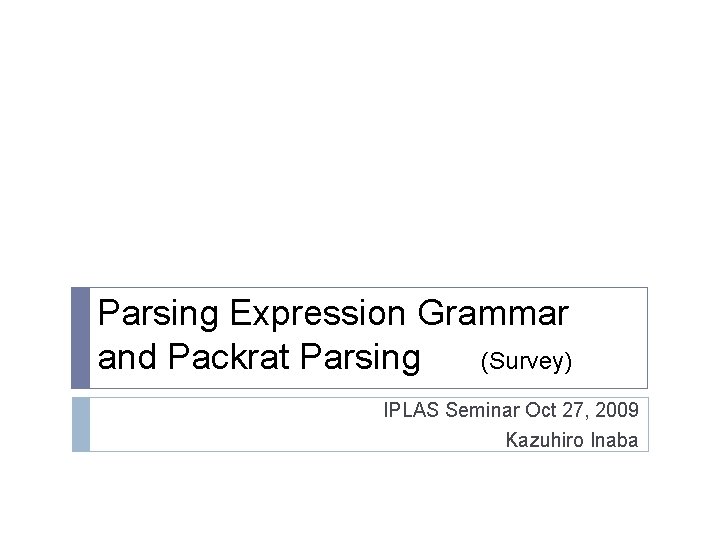 Parsing Expression Grammar and Packrat Parsing (Survey) IPLAS Seminar Oct 27, 2009 Kazuhiro Inaba