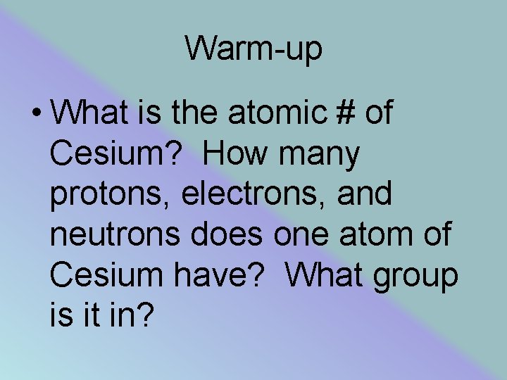 Warm-up • What is the atomic # of Cesium? How many protons, electrons, and