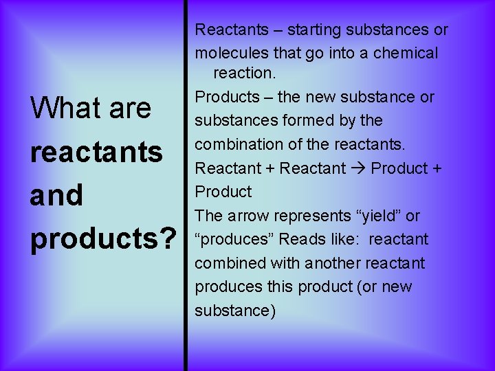 What are reactants and products? Reactants – starting substances or molecules that go into