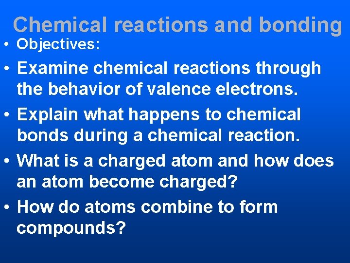 Chemical reactions and bonding • Objectives: • Examine chemical reactions through the behavior of