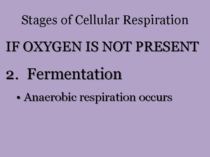 Stages of Cellular Respiration IF OXYGEN IS NOT PRESENT 2. Fermentation • Anaerobic respiration