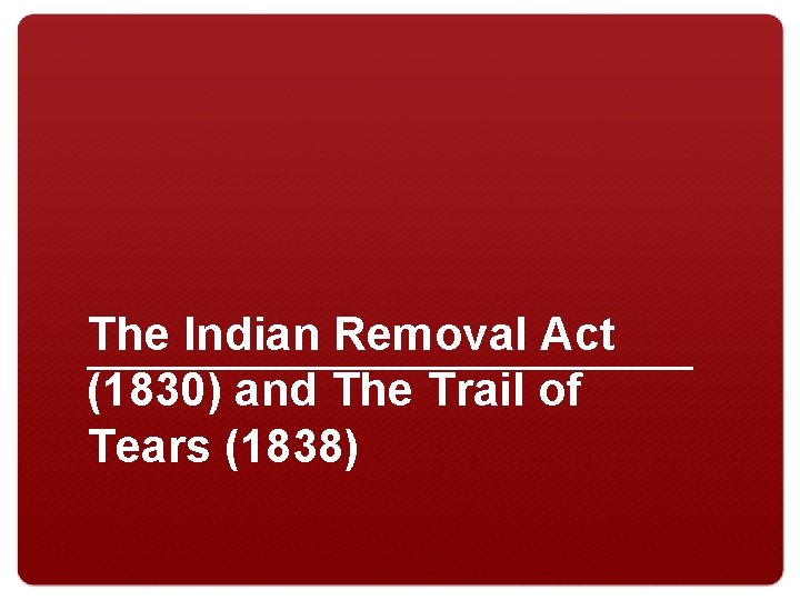 The Indian Removal Act (1830) and The Trail of Tears (1838) 