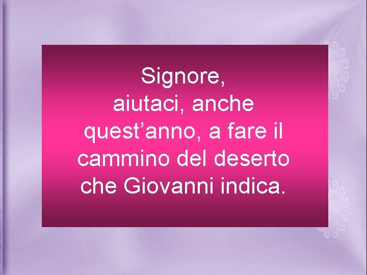 Signore, aiutaci, anche quest’anno, a fare il cammino del deserto che Giovanni indica. 