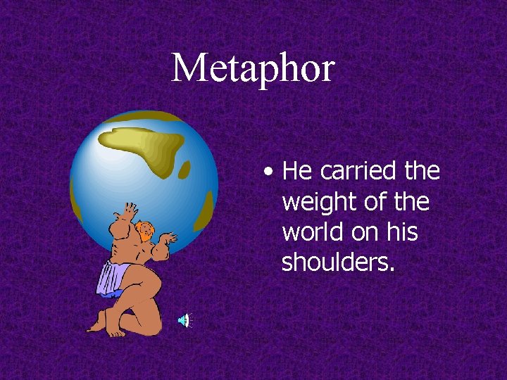 Metaphor • He carried the weight of the world on his shoulders. 