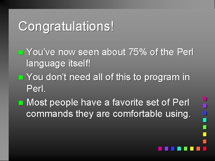 Congratulations! You’ve now seen about 75% of the Perl language itself! n You don’t