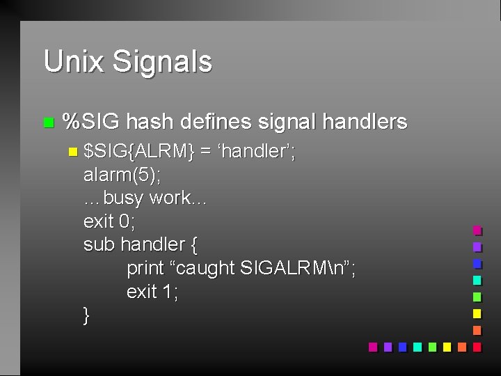 Unix Signals n %SIG hash defines signal handlers n $SIG{ALRM} = ‘handler’; alarm(5); …busy