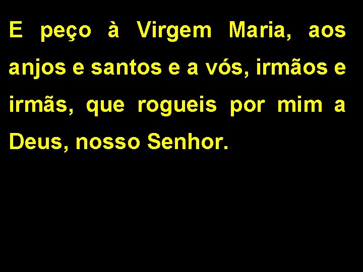 E peço à Virgem Maria, aos anjos e santos e a vós, irmãos e