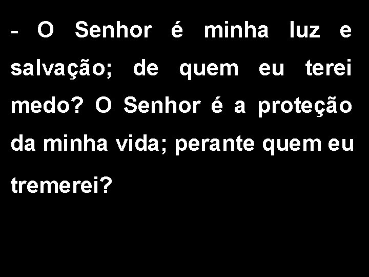 - O Senhor é minha luz e salvação; de quem eu terei medo? O