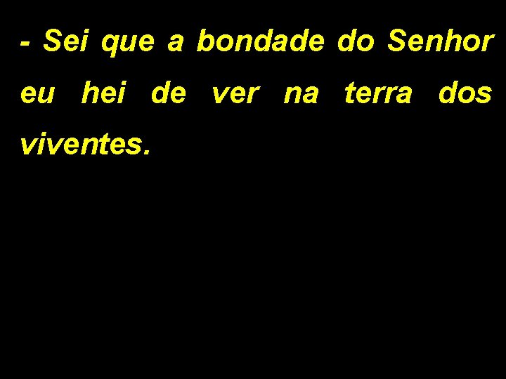 - Sei que a bondade do Senhor eu hei de ver na terra dos