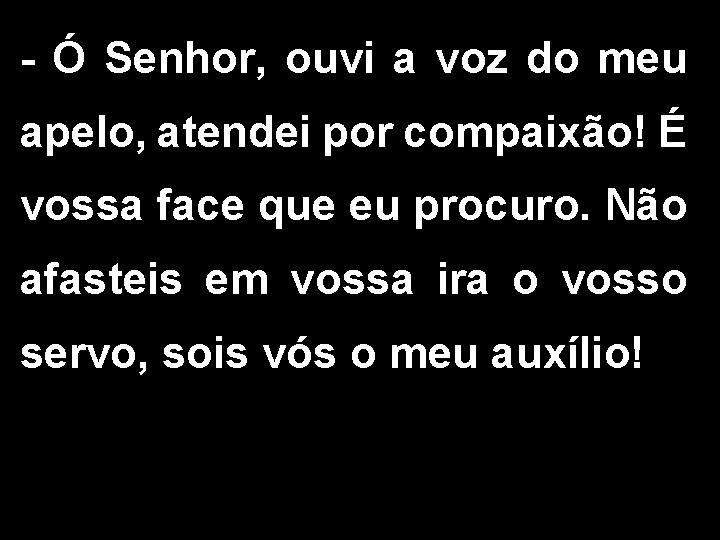 - Ó Senhor, ouvi a voz do meu apelo, atendei por compaixão! É vossa