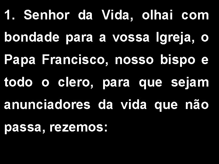 1. Senhor da Vida, olhai com bondade para a vossa Igreja, o Papa Francisco,