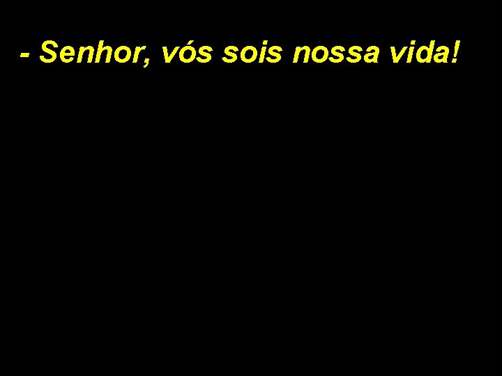 - Senhor, vós sois nossa vida! 