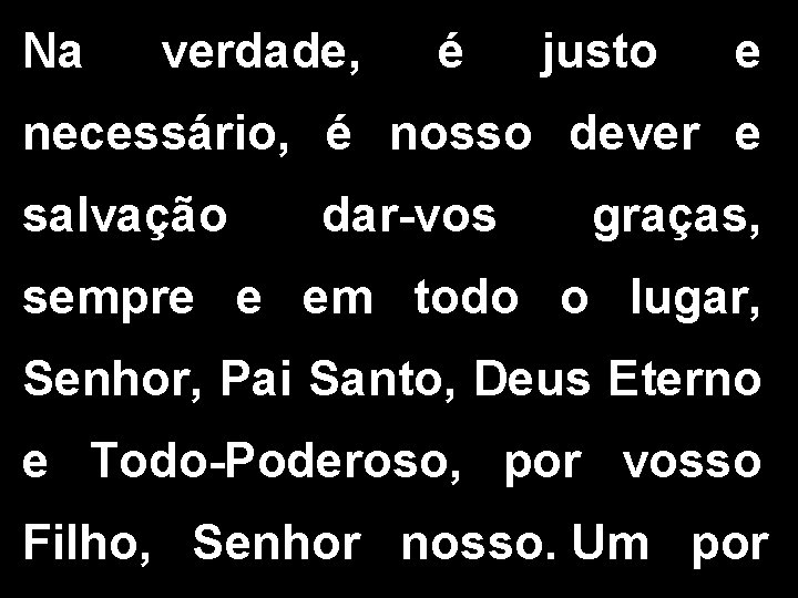 Na verdade, é justo e necessário, é nosso dever e salvação dar-vos graças, sempre