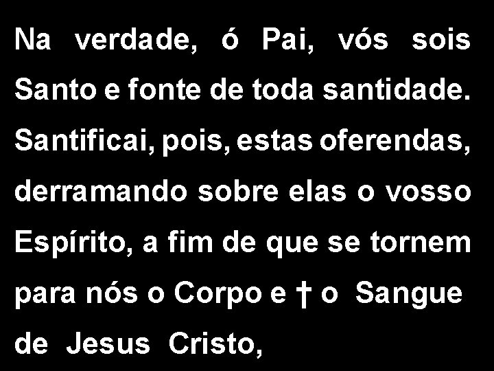 Na verdade, ó Pai, vós sois Santo e fonte de toda santidade. Santificai, pois,