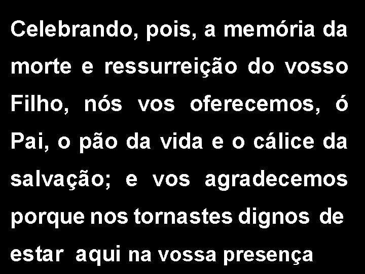 Celebrando, pois, a memória da morte e ressurreição do vosso Filho, nós vos oferecemos,