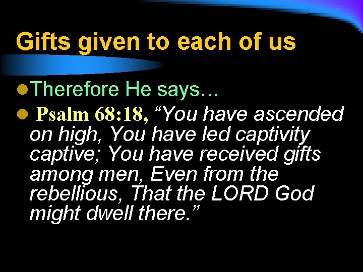 Gifts given to each of us l. Therefore He says… l Psalm 68: 18,