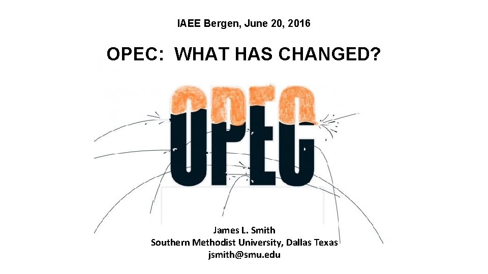 IAEE Bergen, June 20, 2016 OPEC: WHAT HAS CHANGED? James L. Smith Southern Methodist