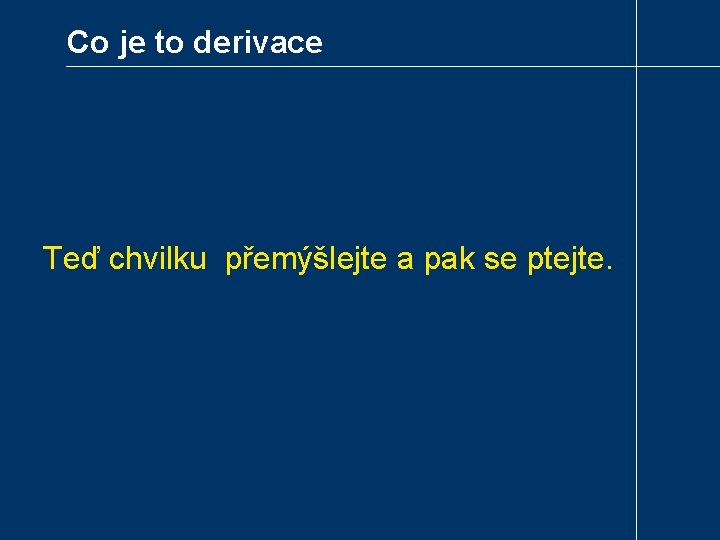 Co je to derivace Teď chvilku přemýšlejte a pak se ptejte. 