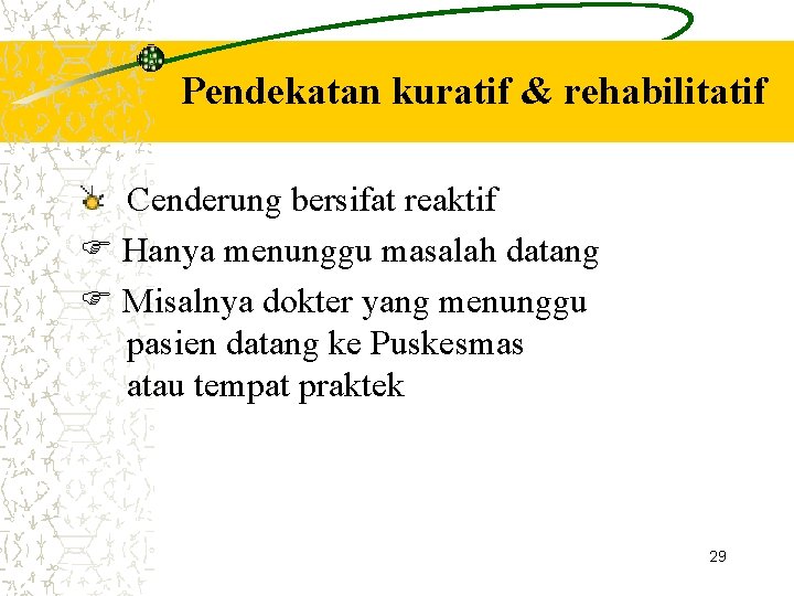 Pendekatan kuratif & rehabilitatif Cenderung bersifat reaktif Hanya menunggu masalah datang Misalnya dokter yang