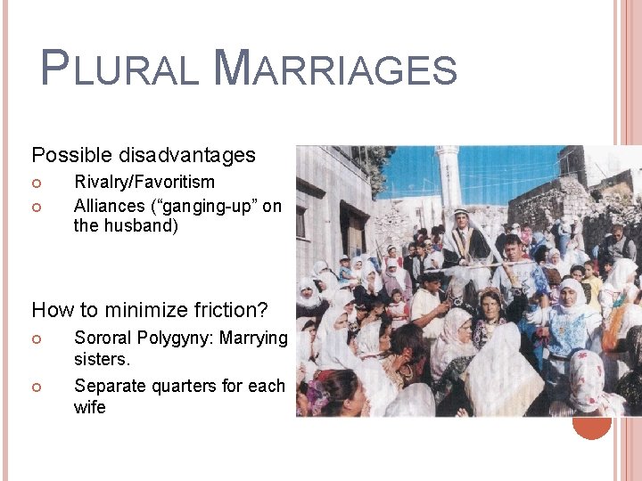 PLURAL MARRIAGES Possible disadvantages Rivalry/Favoritism Alliances (“ganging-up” on the husband) How to minimize friction?