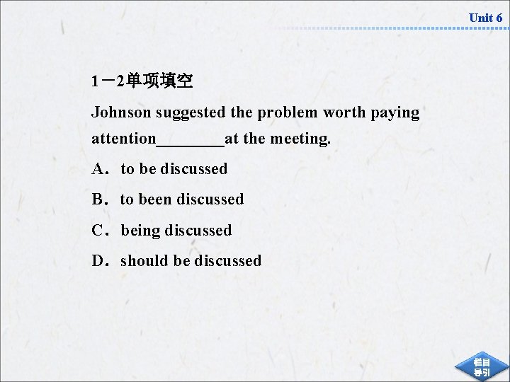 Unit 6 1－2单项填空 Johnson suggested the problem worth paying attention____at the meeting. A．to be