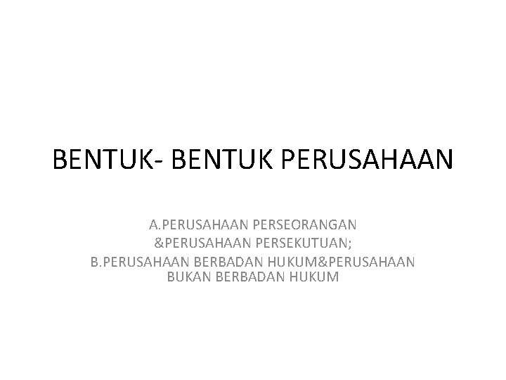 BENTUK- BENTUK PERUSAHAAN A. PERUSAHAAN PERSEORANGAN &PERUSAHAAN PERSEKUTUAN; B. PERUSAHAAN BERBADAN HUKUM&PERUSAHAAN BUKAN BERBADAN