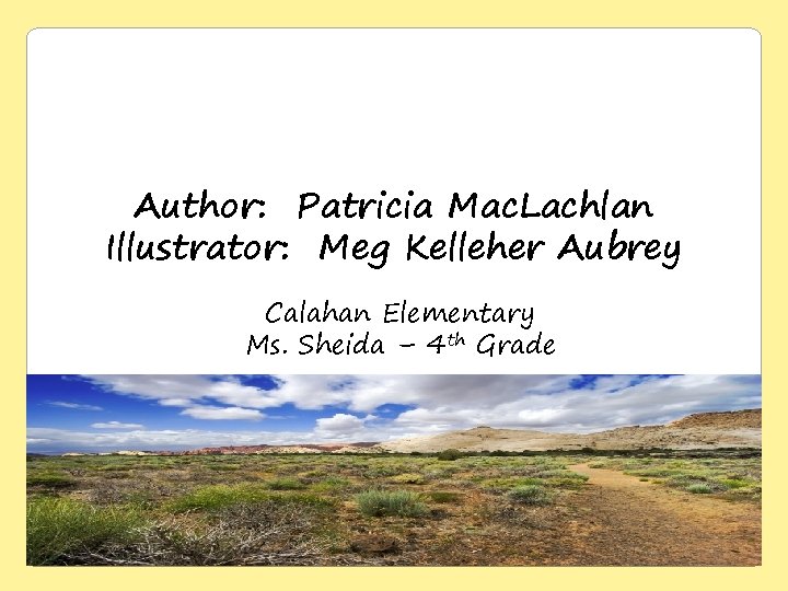 Author: Patricia Mac. Lachlan Illustrator: Meg Kelleher Aubrey Calahan Elementary Ms. Sheida – 4