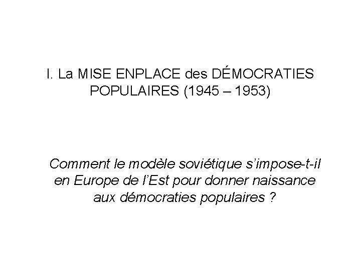 I. La MISE ENPLACE des DÉMOCRATIES POPULAIRES (1945 – 1953) Comment le modèle soviétique