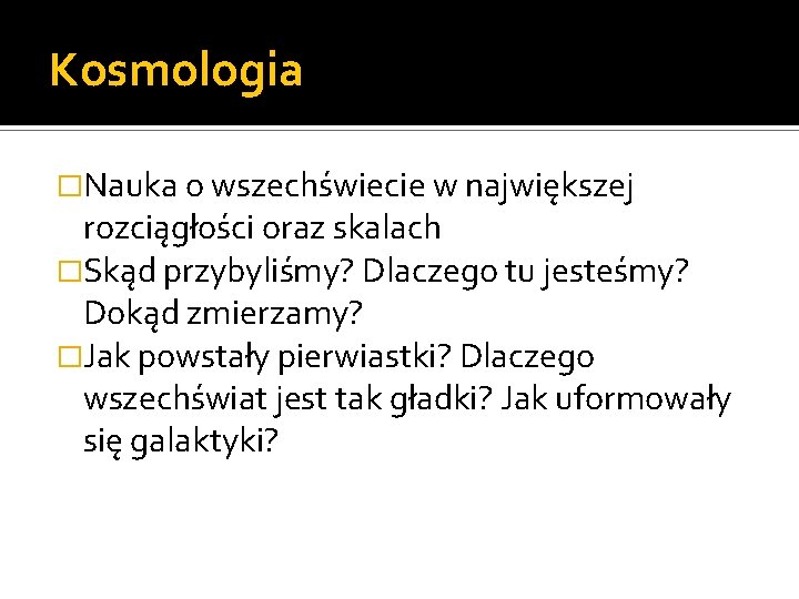 Kosmologia �Nauka o wszechświecie w największej rozciągłości oraz skalach �Skąd przybyliśmy? Dlaczego tu jesteśmy?