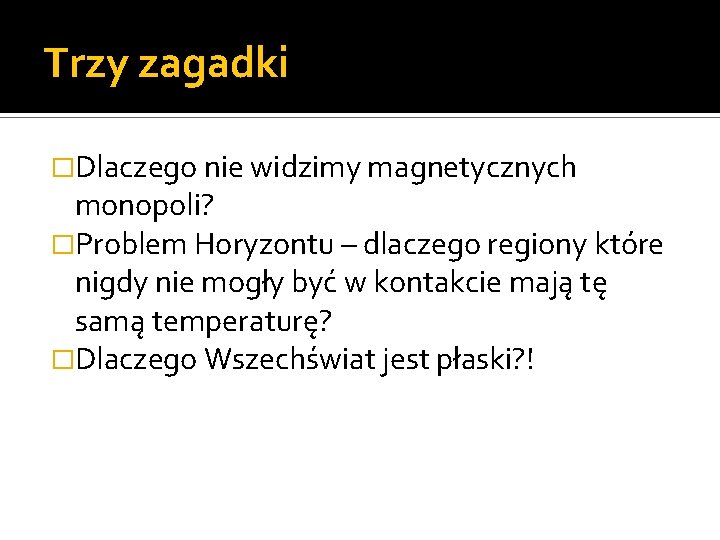 Trzy zagadki �Dlaczego nie widzimy magnetycznych monopoli? �Problem Horyzontu – dlaczego regiony które nigdy