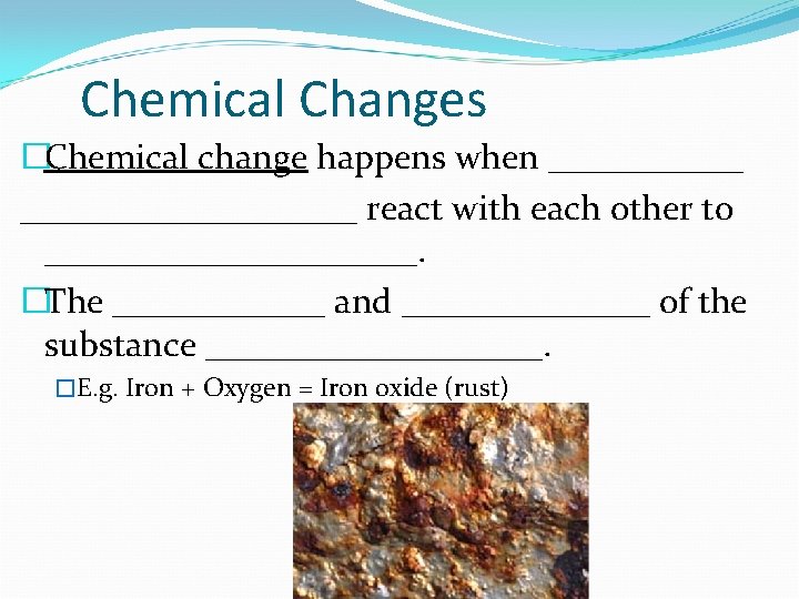 Chemical Changes �Chemical change happens when _______________ react with each other to ___________. �The