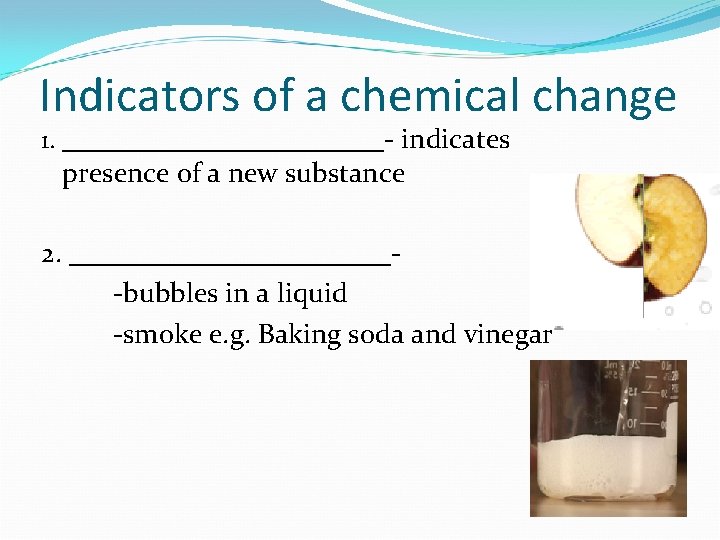 Indicators of a chemical change 1. ____________- indicates presence of a new substance 2.