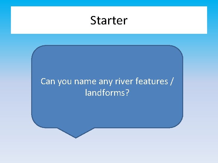 Starter Can you name any river features / landforms? 