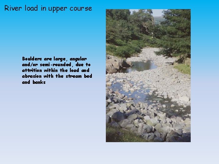 River load in upper course Boulders are large, angular and/or semi-rounded, due to attrition