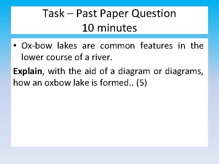 Task – Past Paper Question 10 minutes • Ox-bow lakes are common features in